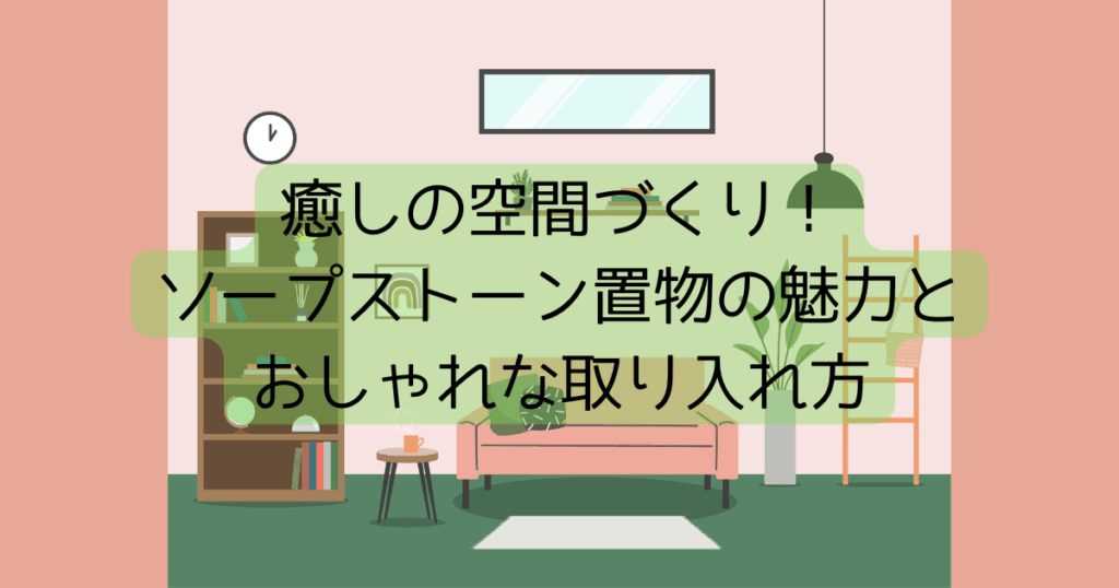 癒しの空間づくり！ソープストーン置物の魅力とおしゃれな取り入れ方