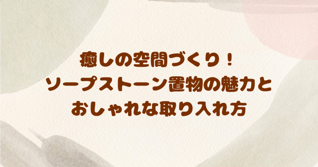 癒しの空間づくり！-ソープストーン置物の魅力と-おしゃれな取り入れ方