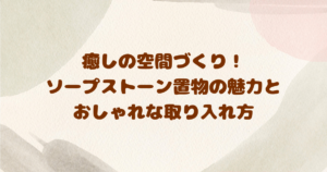 癒しの空間づくり！-ソープストーン置物の魅力と-おしゃれな取り入れ方