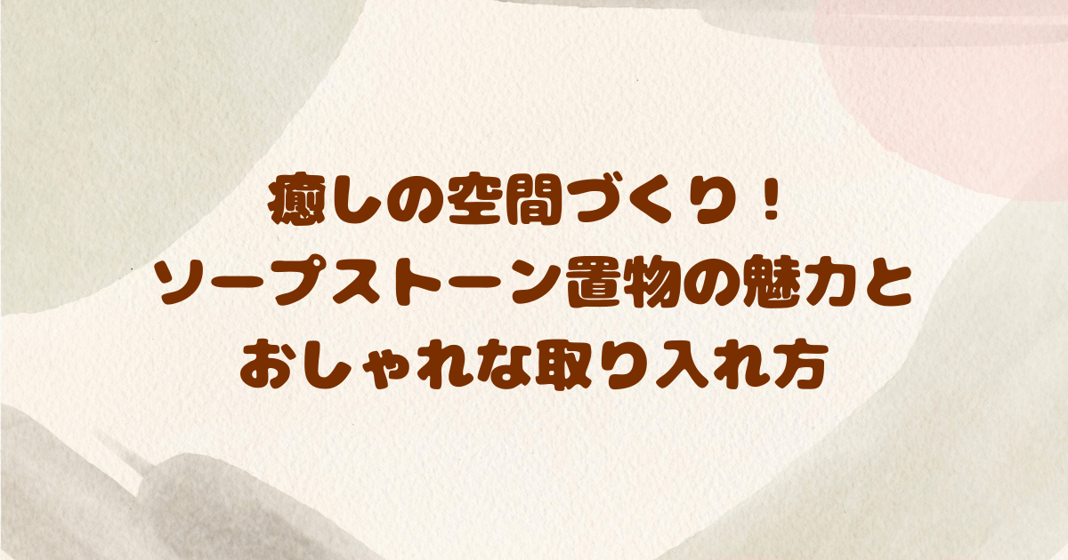 癒しの空間づくり！-ソープストーン置物の魅力と-おしゃれな取り入れ方